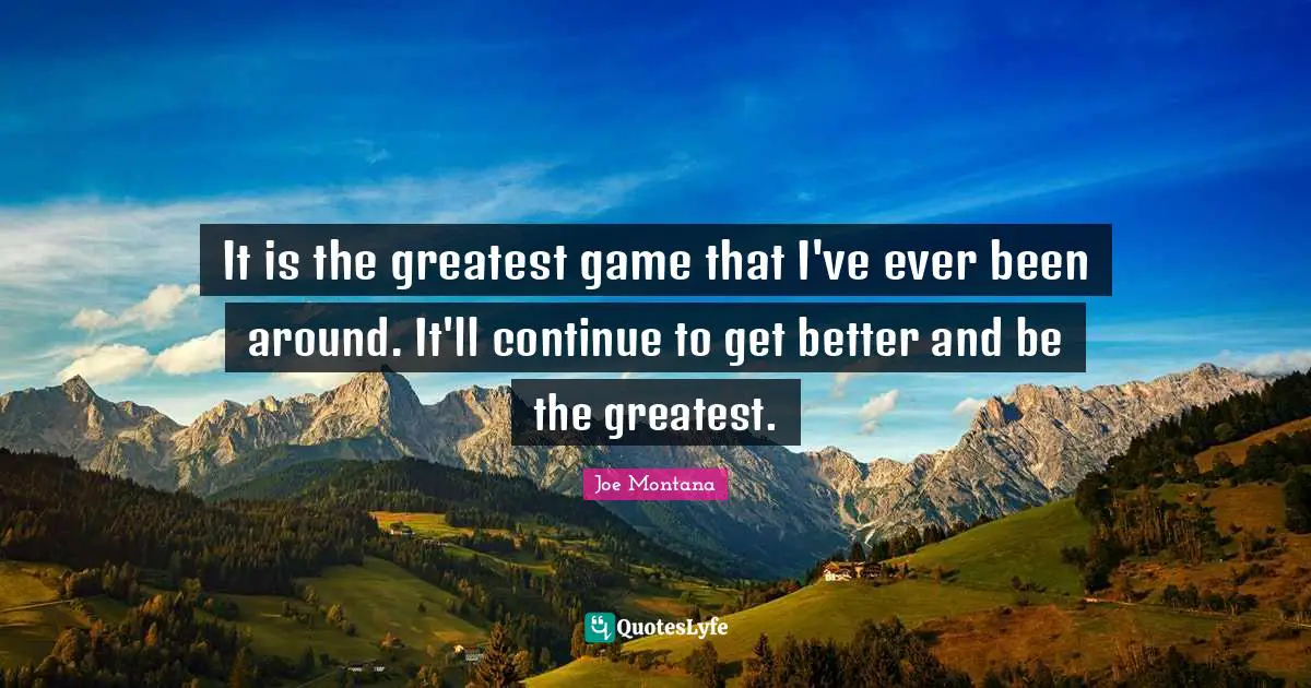 It is the greatest game that I've ever been around. It'll continue to get better and be the greatest.