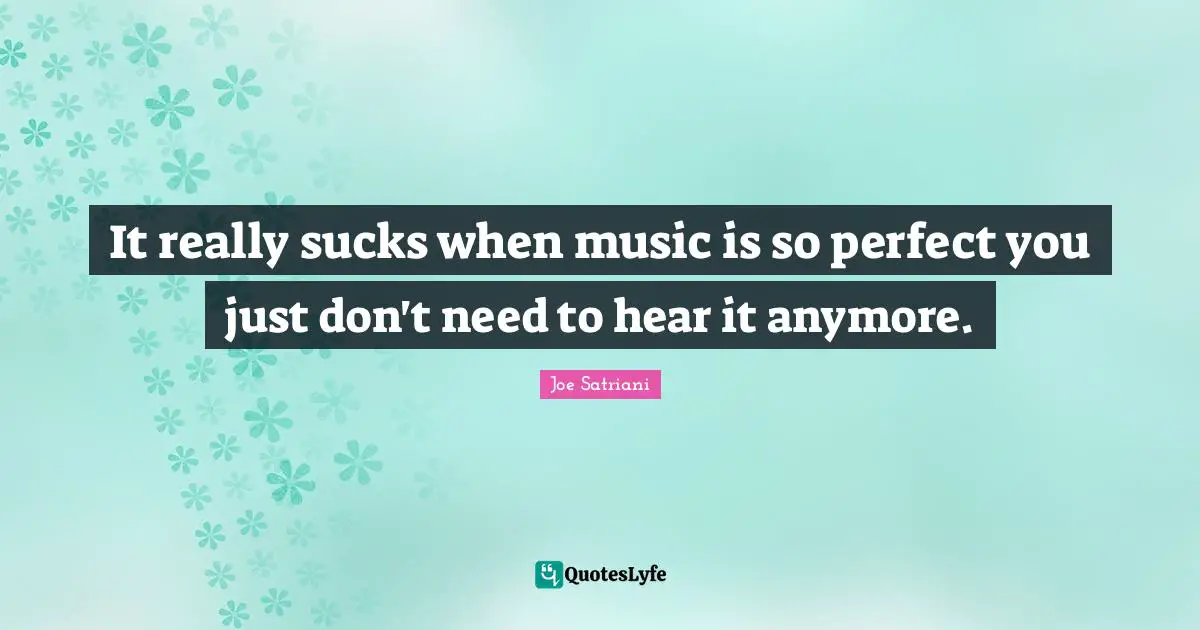 Joe Satriani Quotes: "It really sucks when music is so perfect you just don't need to hear it anymore."
