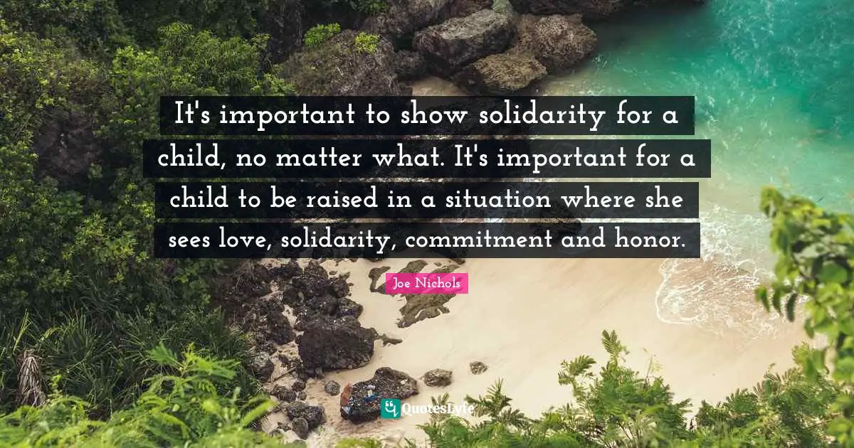It's important to show solidarity for a child, no matter what. It's important for a child to be raised in a situation where she sees love, solidarity, commitment and honor.