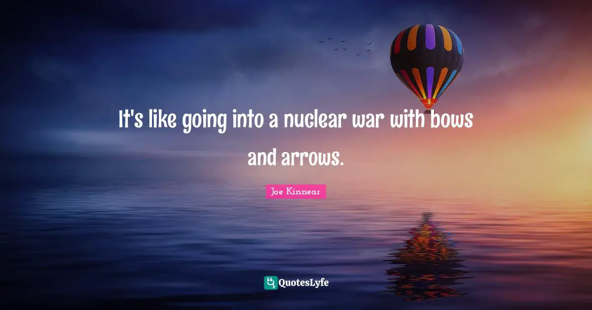 It's like going into a nuclear war with bows and arrows.