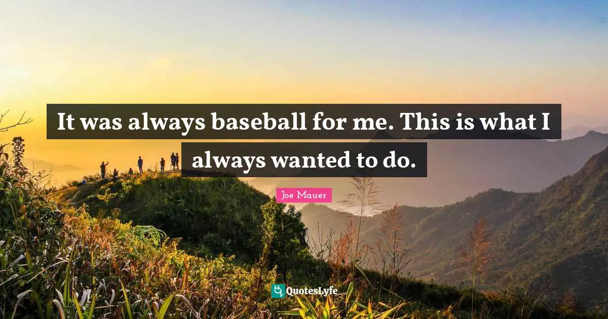It was always baseball for me. This is what I always wanted to do.