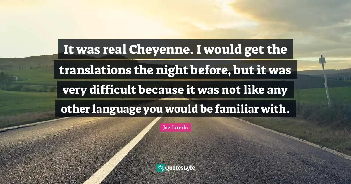 It was real Cheyenne. I would get the translations the night before, but it was very difficult because it was not like any other language you would be familiar with.