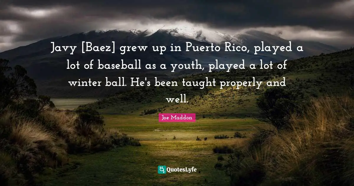 Joe Maddon Quotes: "Javy [Baez] grew up in Puerto Rico, played a lot of baseball as a youth, played a lot of winter ball. He's been taught properly and well."