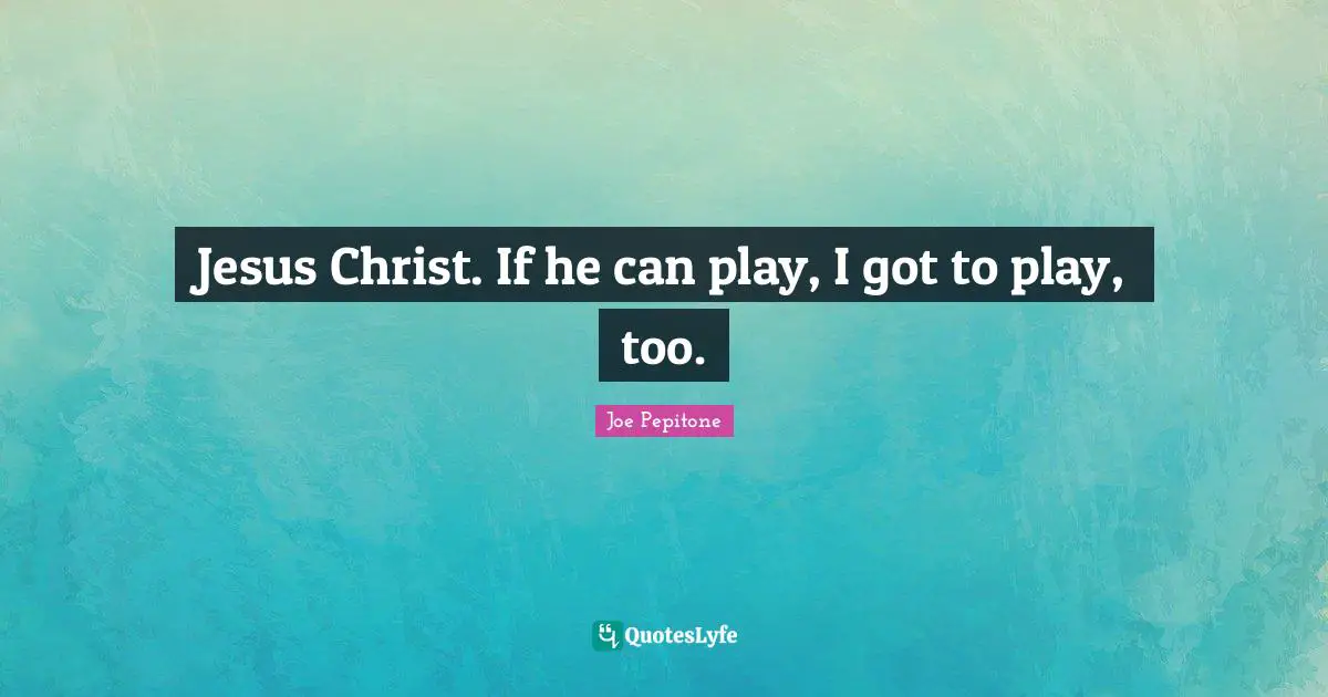 Jesus Christ. If he can play, I got to play, too.