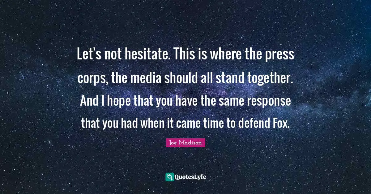 Let's not hesitate. This is where the press corps, the media should all stand together. And I hope that you have the same response that you had when it came time to defend Fox.