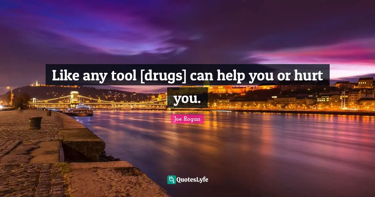 Like any tool [drugs] can help you or hurt you.
