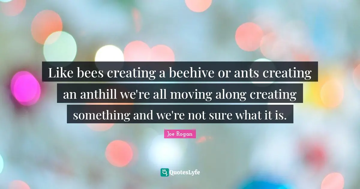 Creating Something Quotes: "Like bees creating a beehive or ants creating an anthill we're all moving along creating something and we're not sure what it is."