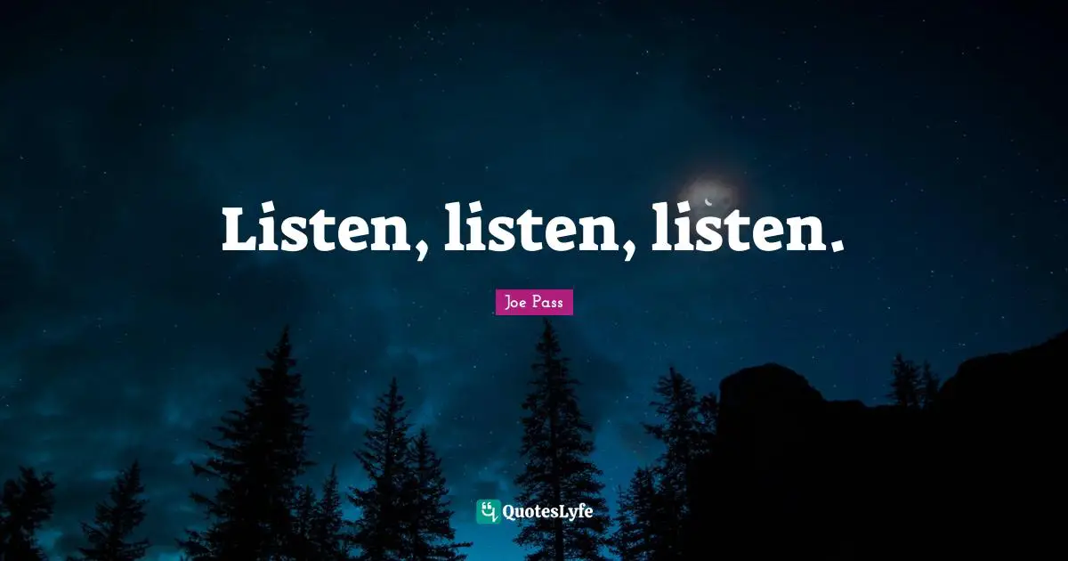 Listen, listen, listen.