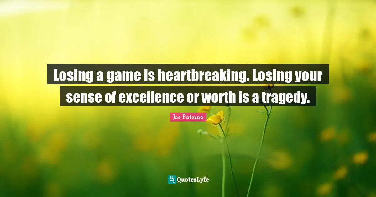 Joe Paterno Quotes: "Losing a game is heartbreaking. Losing your sense of excellence or worth is a tragedy."