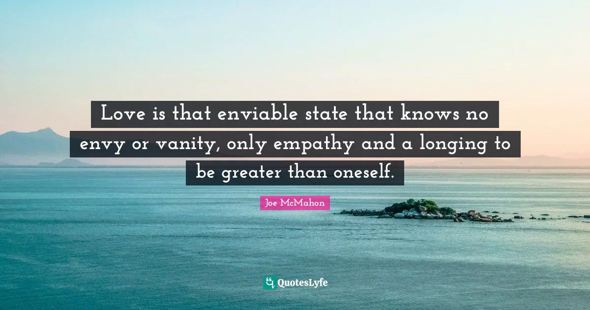 Vanity Quotes: "Love is that enviable state that knows no envy or vanity, only empathy and a longing to be greater than oneself."