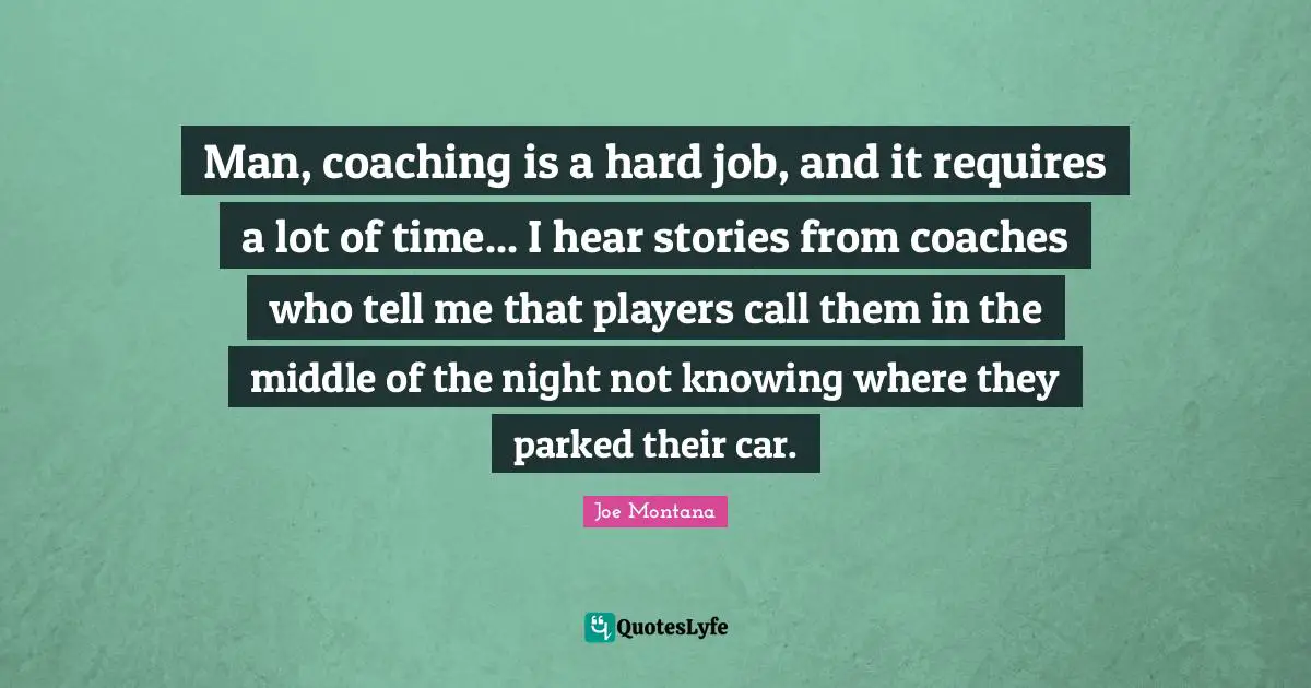 Man, coaching is a hard job, and it requires a lot of time... I hear stories from coaches who tell me that players call them in the middle of the night not knowing where they parked their car.