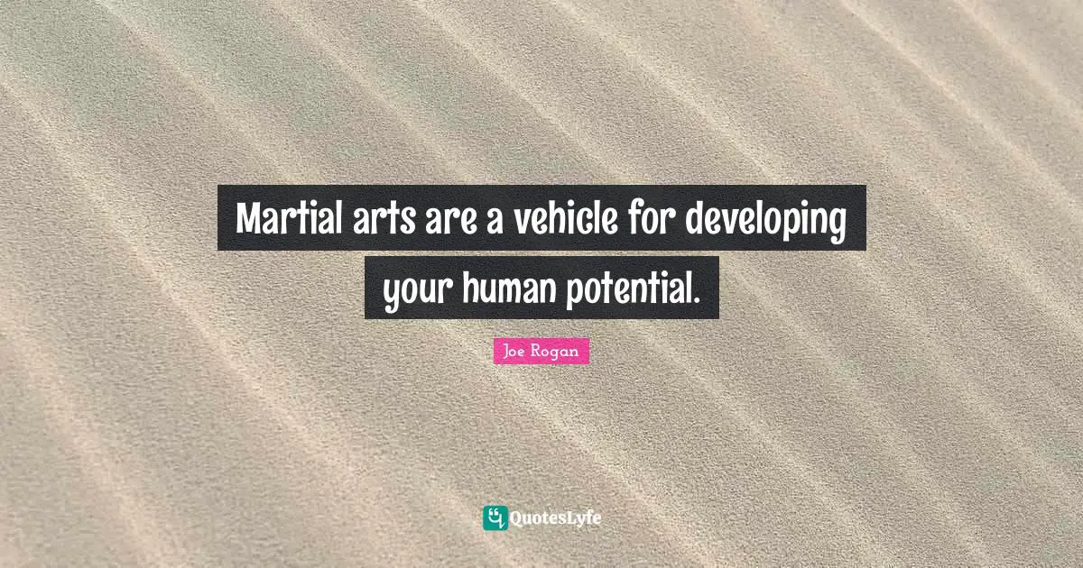 Joe Rogan Quotes: "Martial arts are a vehicle for developing your human potential."