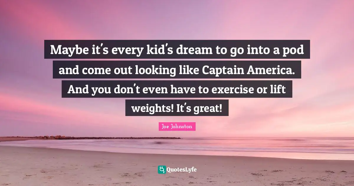 Maybe it's every kid's dream to go into a pod and come out looking like Captain America. And you don't even have to exercise or lift weights! It's great!