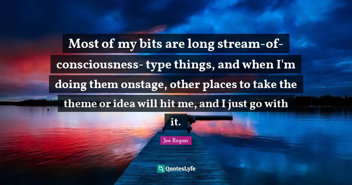 Most of my bits are long stream-of-consciousness- type things, and when I'm doing them onstage, other places to take the theme or idea will hit me, and I just go with it.