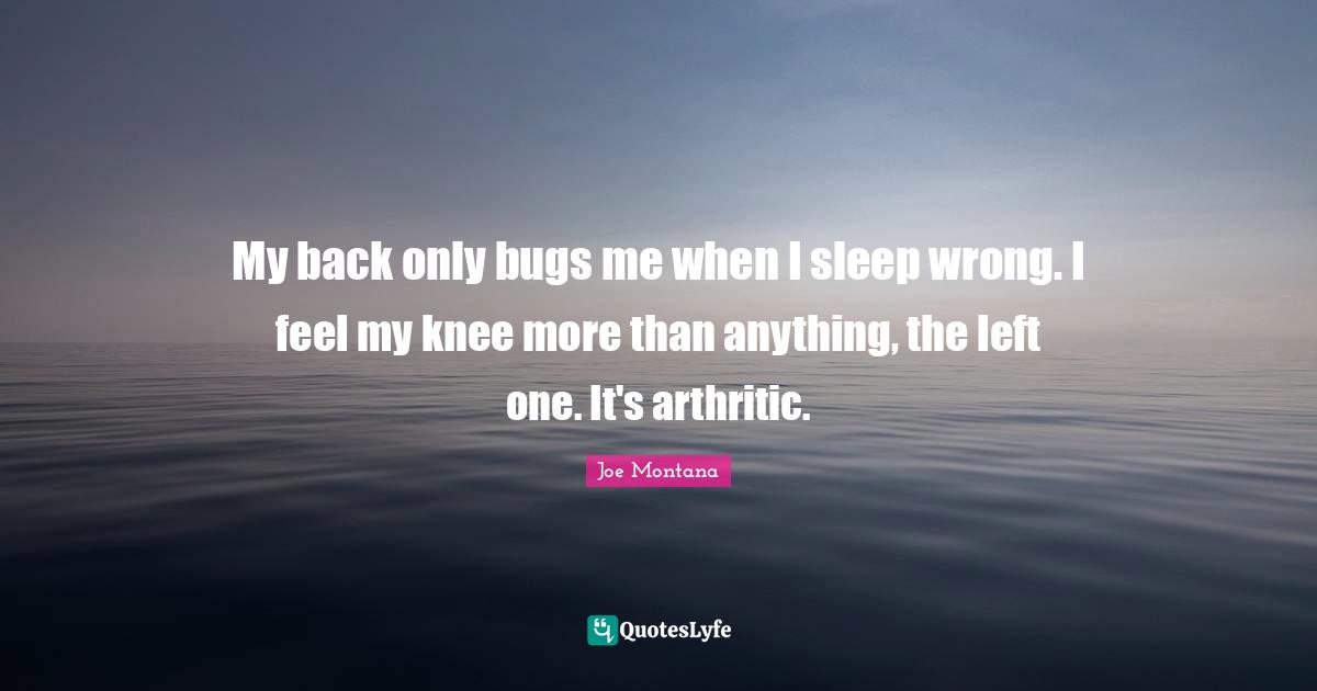 My back only bugs me when I sleep wrong. I feel my knee more than anything, the left one. It's arthritic.