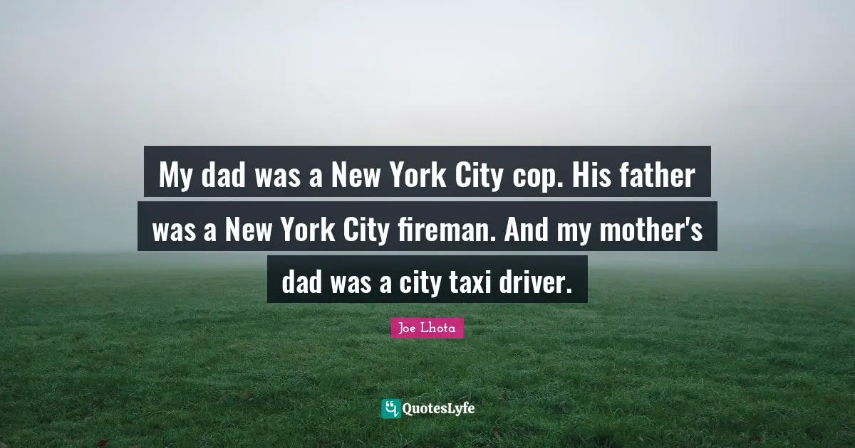 My dad was a New York City cop. His father was a New York City fireman. And my mother's dad was a city taxi driver.