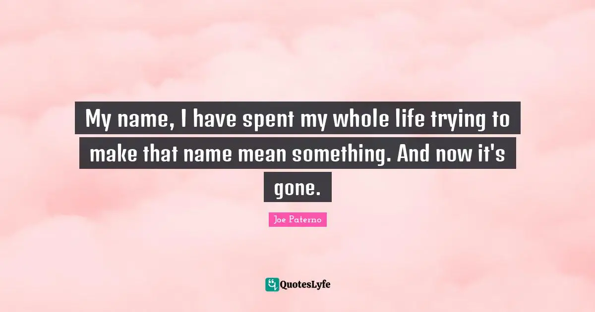 Joe Paterno Quotes: "My name, I have spent my whole life trying to make that name mean something. And now it's gone."