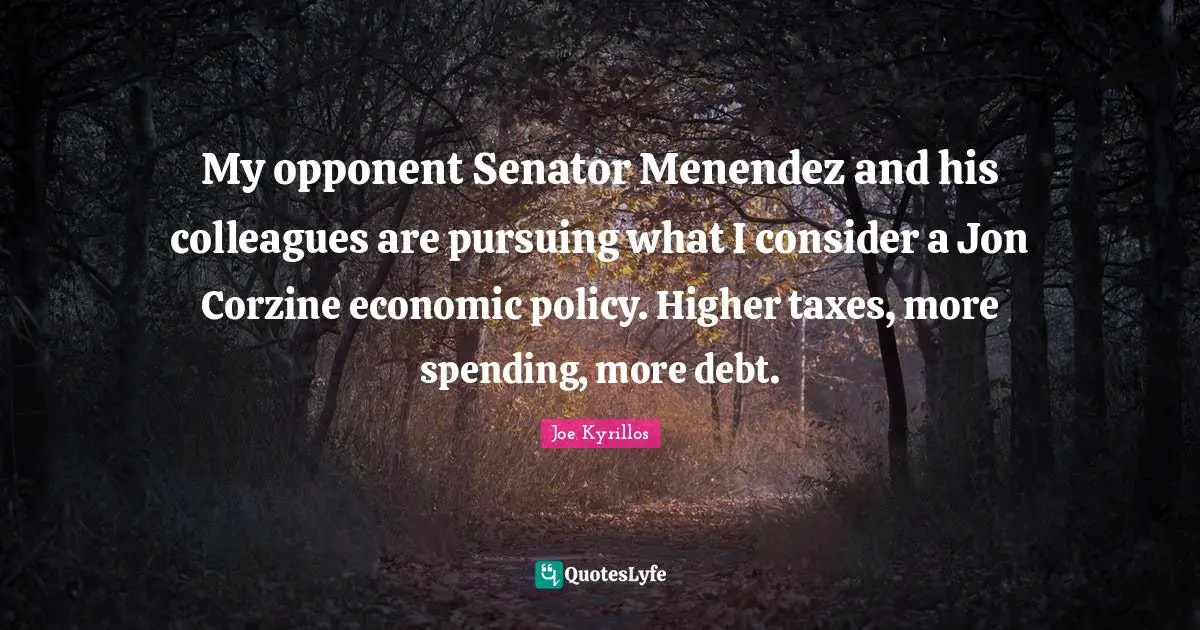 My opponent Senator Menendez and his colleagues are pursuing what I consider a Jon Corzine economic policy. Higher taxes, more spending, more debt.