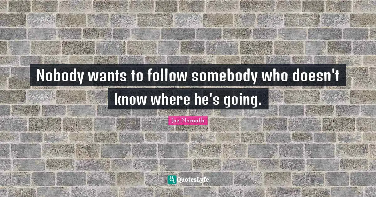 Nobody wants to follow somebody who doesn't know where he's going.