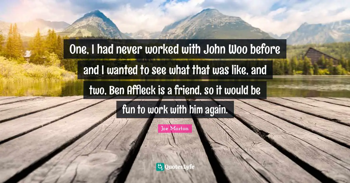One, I had never worked with John Woo before and I wanted to see what that was like, and two, Ben Affleck is a friend, so it would be fun to work with him again.