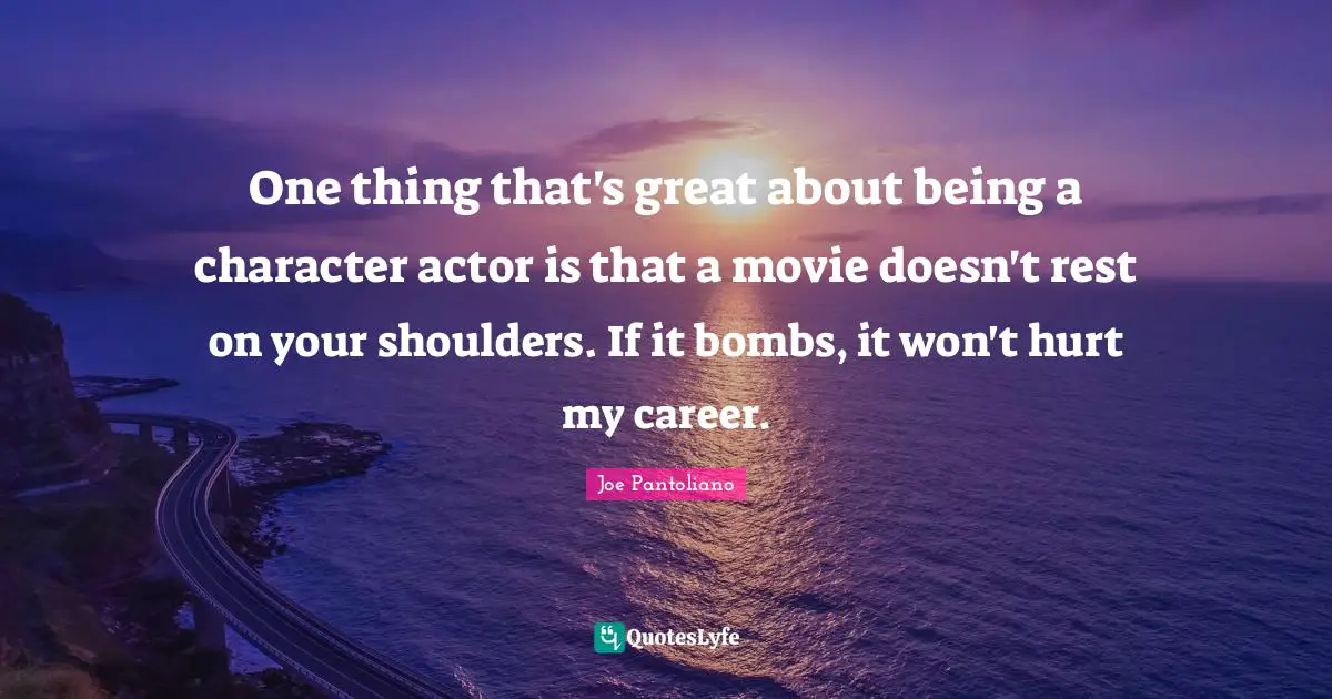Joe Pantoliano Quotes: "One thing that's great about being a character actor is that a movie doesn't rest on your shoulders. If it bombs, it won't hurt my career."