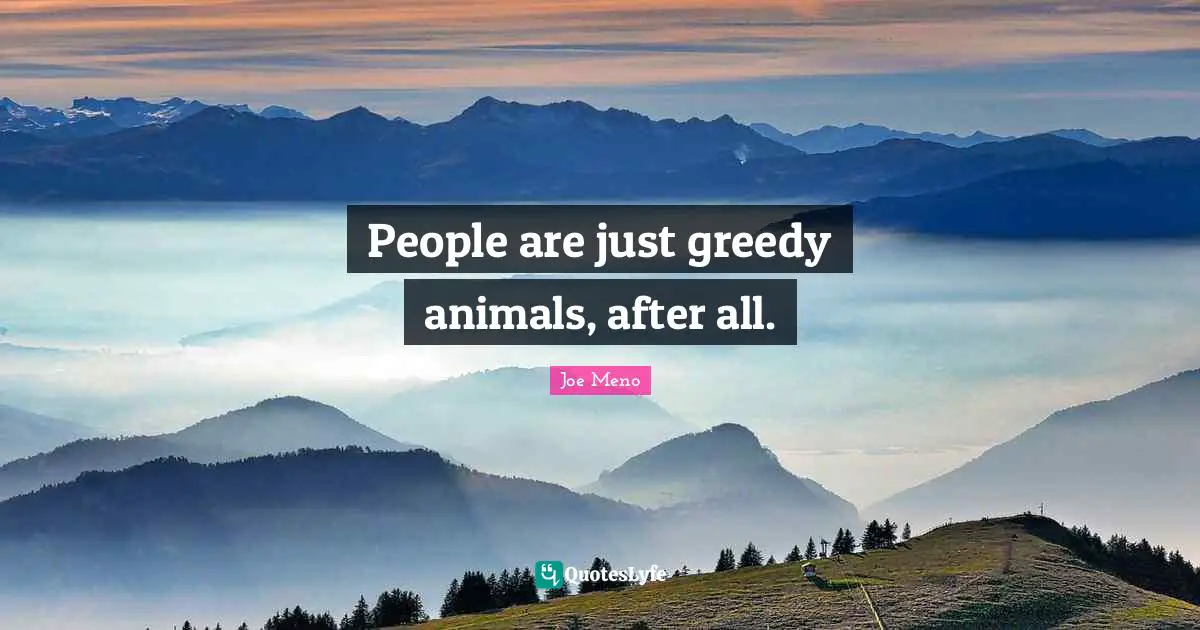 People are just greedy animals, after all.