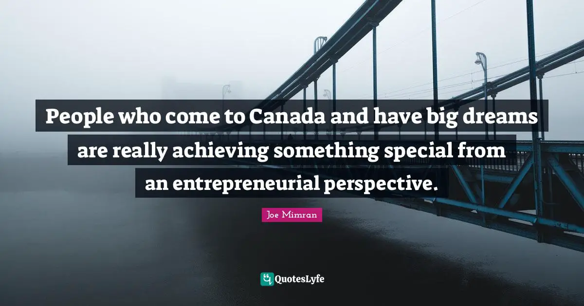 People who come to Canada and have big dreams are really achieving something special from an entrepreneurial perspective.