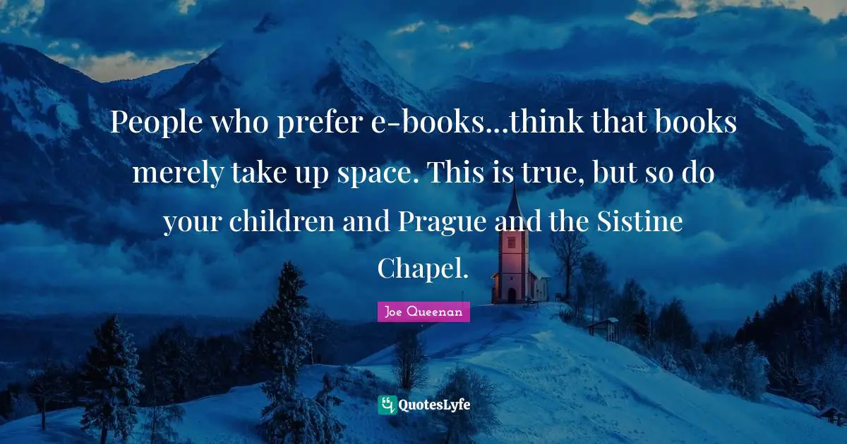 People who prefer e-books...think that books merely take up space. This is true, but so do your children and Prague and the Sistine Chapel.