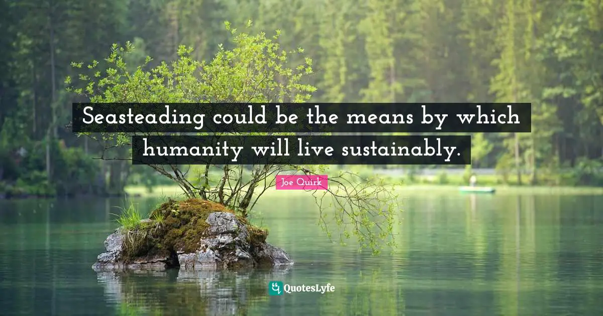 Seasteading could be the means by which humanity will live sustainably.