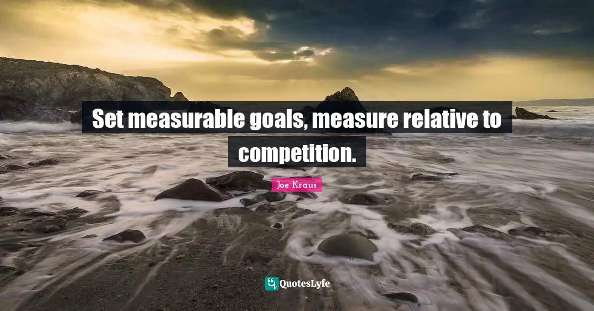 Set measurable goals, measure relative to competition.