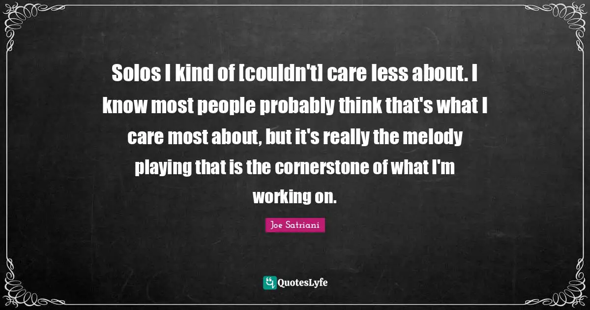Joe Satriani Quotes: "Solos I kind of [couldn't] care less about. I know most people probably think that's what I care most about, but it's really the melody playing that is the cornerstone of what I'm working on."
