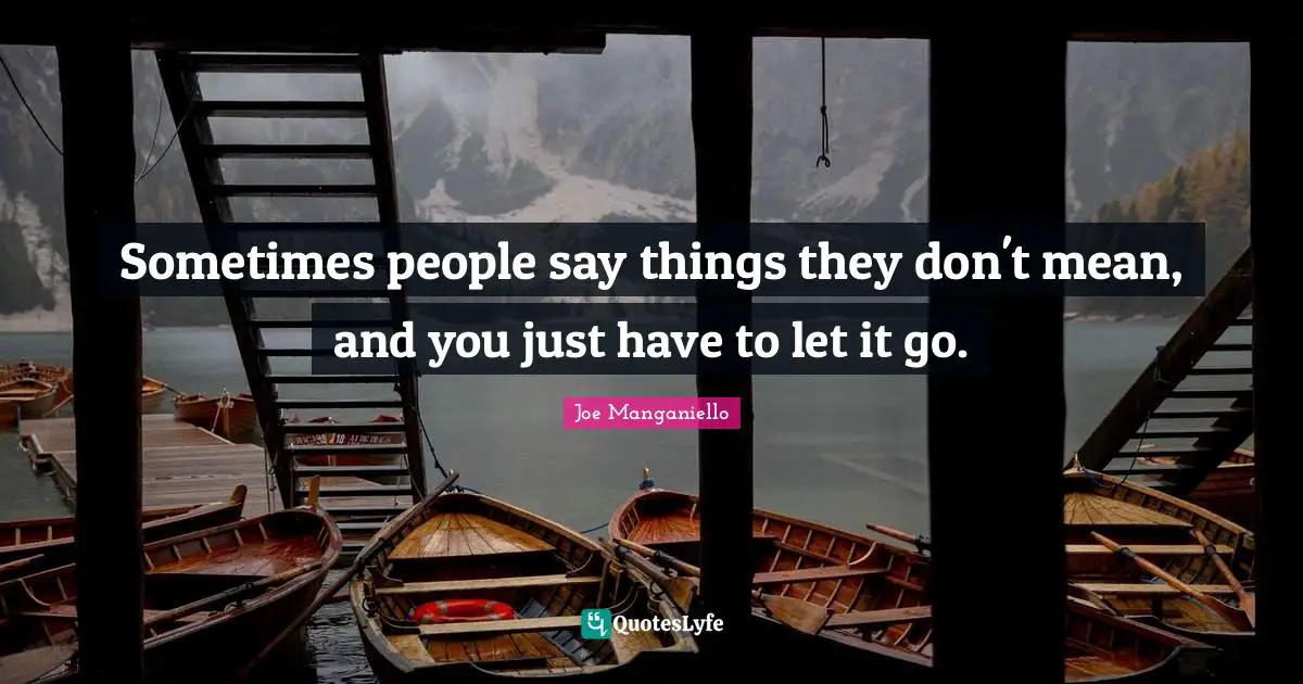 Sometimes people say things they don't mean, and you just have to let it go.