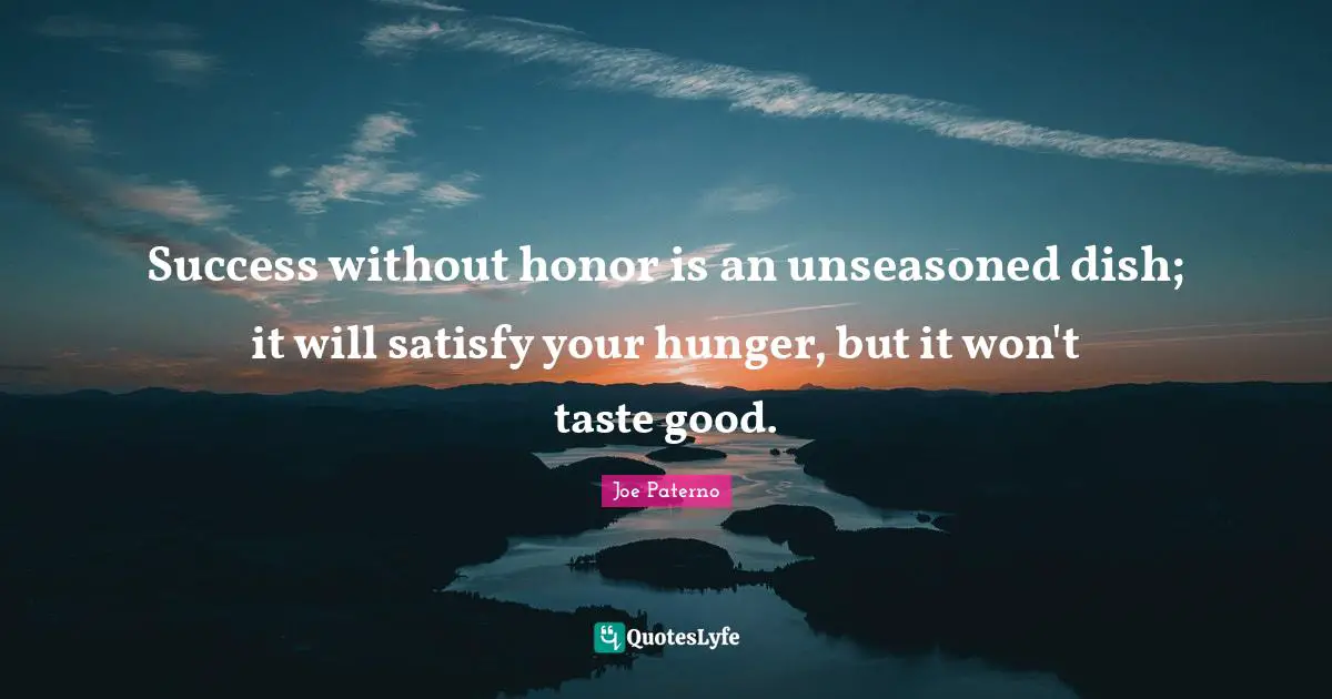 Joe Paterno Quotes: "Success without honor is an unseasoned dish; it will satisfy your hunger, but it won't taste good."