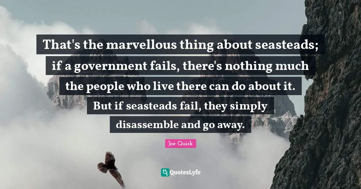 That's the marvellous thing about seasteads; if a government fails, there's nothing much the people who live there can do about it. But if seasteads fail, they simply disassemble and go away.