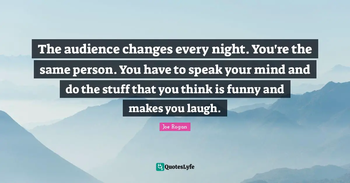 The audience changes every night. You're the same person. You have to speak your mind and do the stuff that you think is funny and makes you laugh.