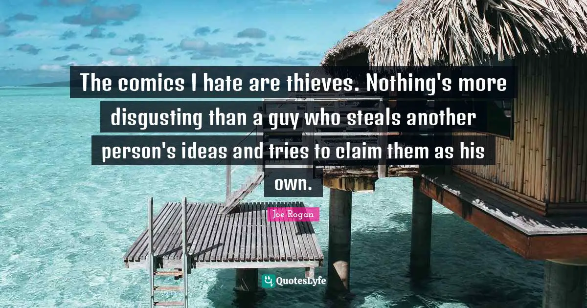 The comics I hate are thieves. Nothing's more disgusting than a guy who steals another person's ideas and tries to claim them as his own.