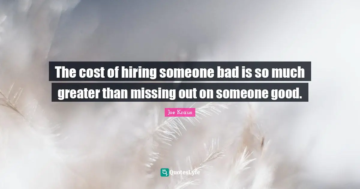 The cost of hiring someone bad is so much greater than missing out on someone good.