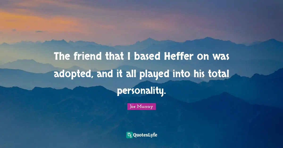 The friend that I based Heffer on was adopted, and it all played into his total personality.