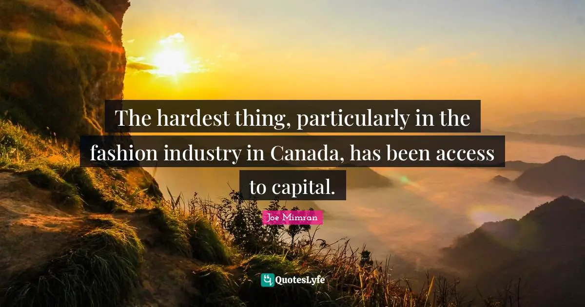 The hardest thing, particularly in the fashion industry in Canada, has been access to capital.