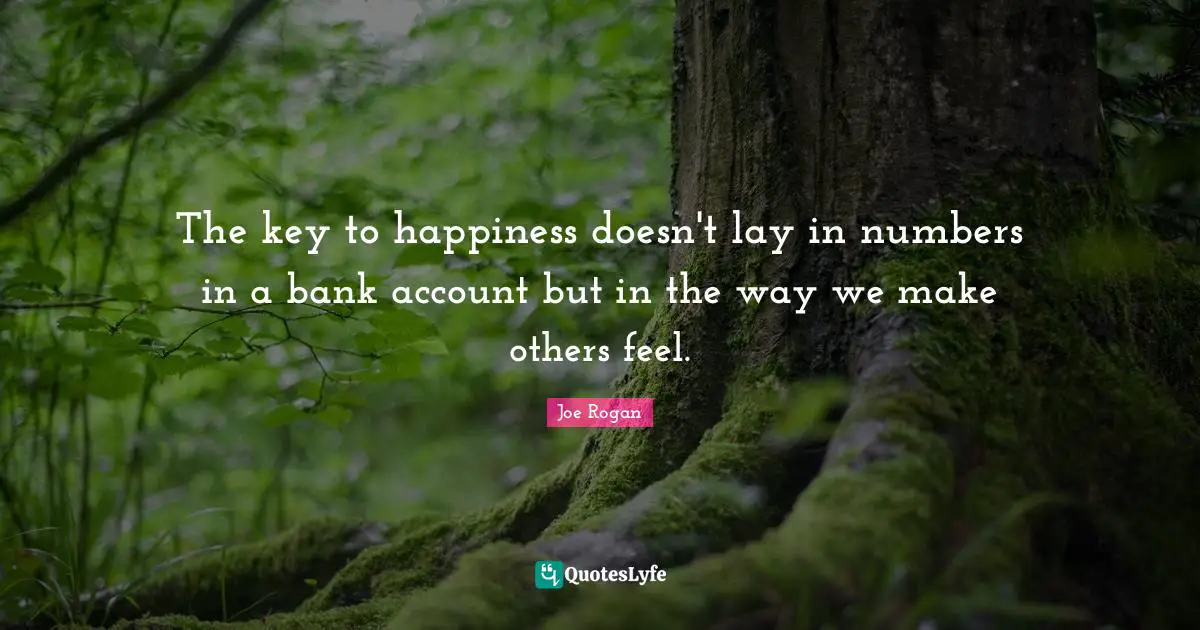 The key to happiness doesn't lay in numbers in a bank account but in the way we make others feel.