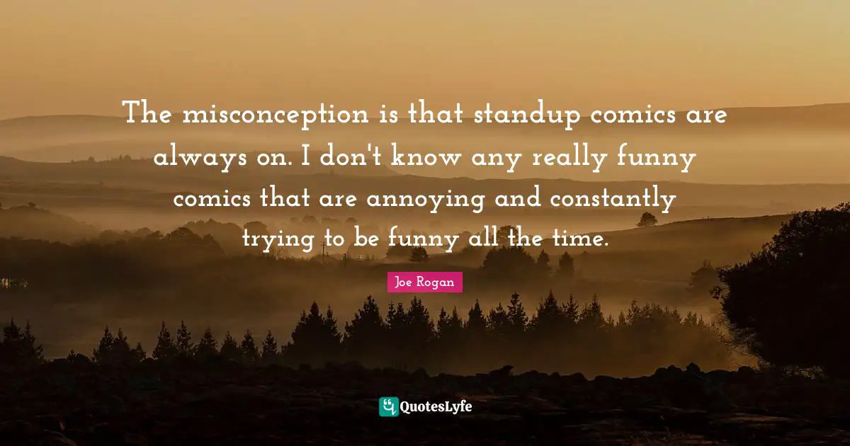 Annoyed Quotes: "The misconception is that standup comics are always on. I don't know any really funny comics that are annoying and constantly trying to be funny all the time."