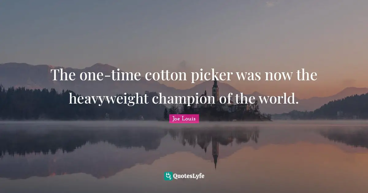 Champion Quotes: "The one-time cotton picker was now the heavyweight champion of the world."