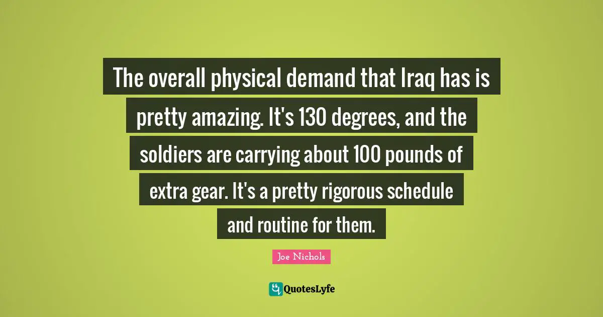 The overall physical demand that Iraq has is pretty amazing. It's 130 degrees, and the soldiers are carrying about 100 pounds of extra gear. It's a pretty rigorous schedule and routine for them.