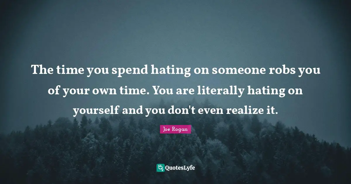 The time you spend hating on someone robs you of your own time. You are literally hating on yourself and you don't even realize it.