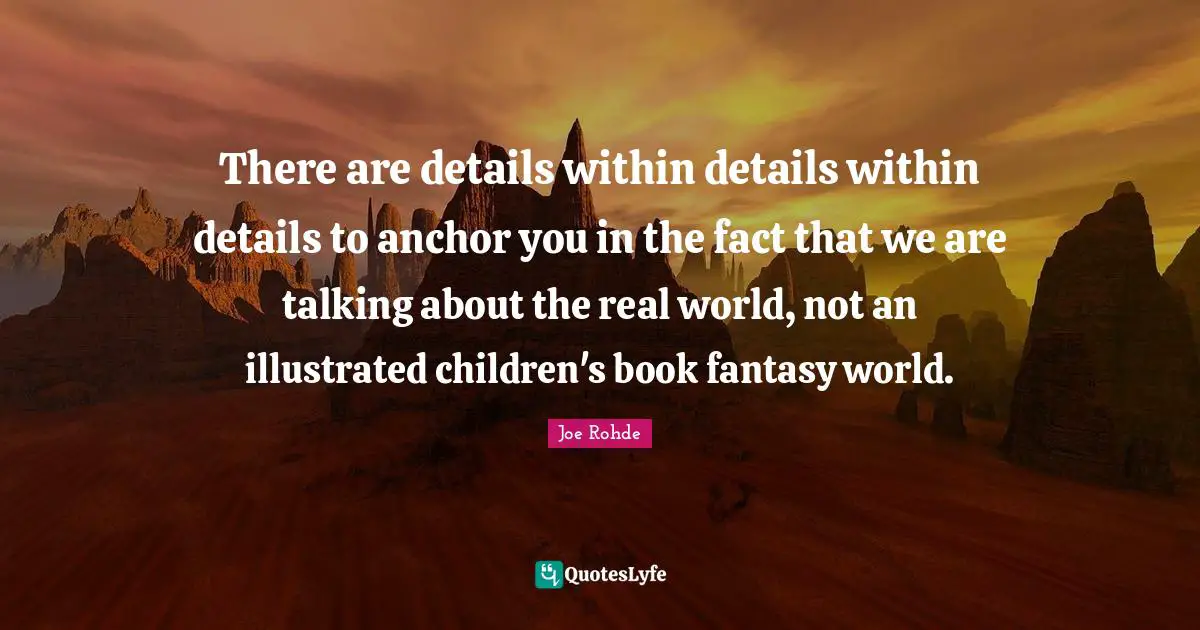 There are details within details within details to anchor you in the fact that we are talking about the real world, not an illustrated children's book fantasy world.