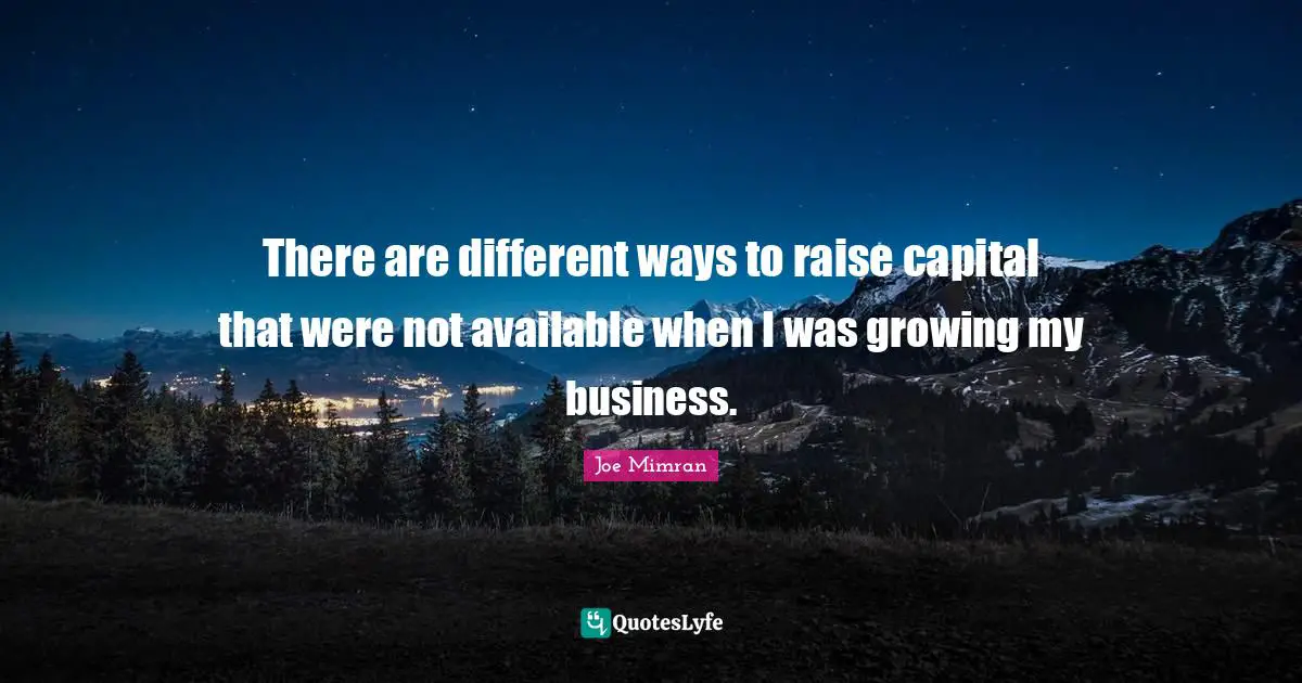 There are different ways to raise capital that were not available when I was growing my business.