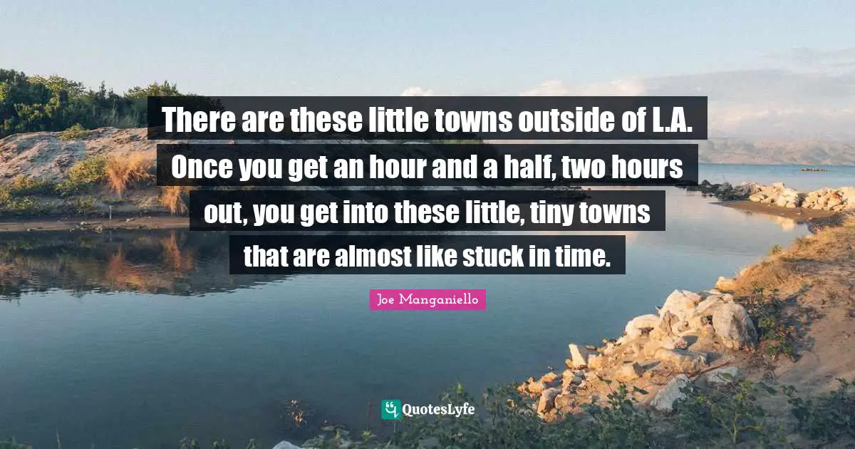 There are these little towns outside of L.A. Once you get an hour and a half, two hours out, you get into these little, tiny towns that are almost like stuck in time.