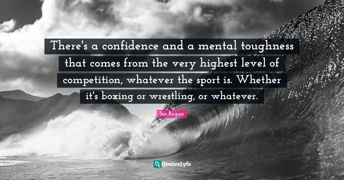 There's a confidence and a mental toughness that comes from the very highest level of competition, whatever the sport is. Whether it's boxing or wrestling, or whatever.
