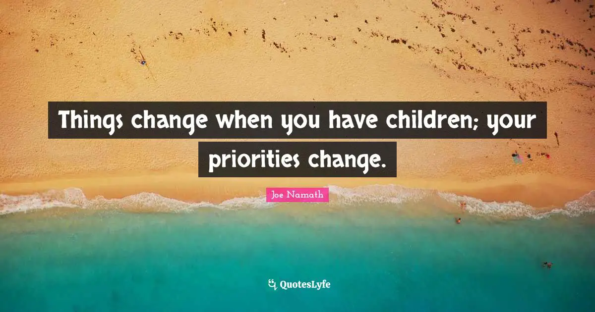 Things change when you have children; your priorities change.