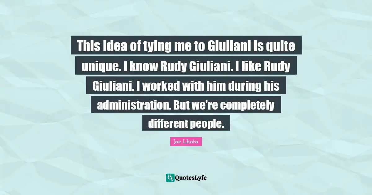 Joe Lhota Quotes: "This idea of tying me to Giuliani is quite unique. I know Rudy Giuliani. I like Rudy Giuliani. I worked with him during his administration. But we're completely different people."